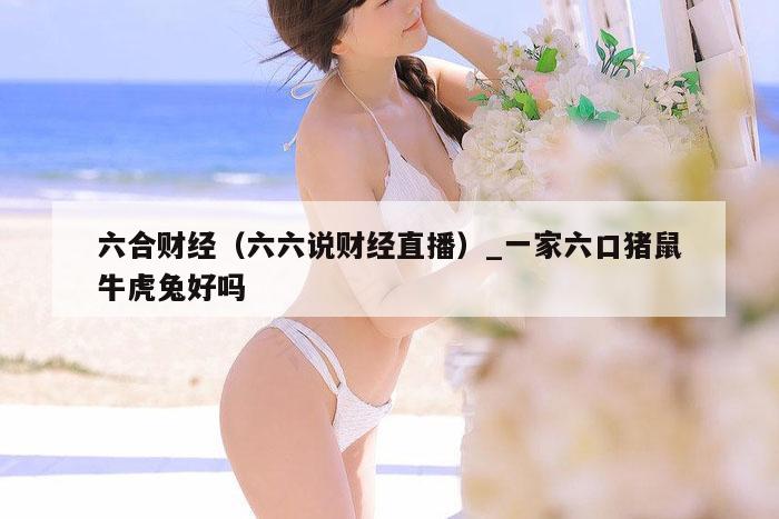 六合财经(六六说财经直播)_一家六口猪鼠牛虎兔好吗